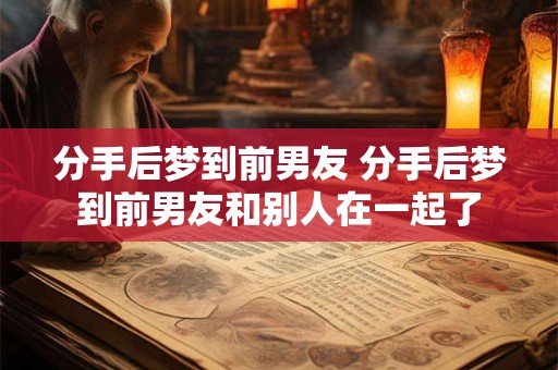 分手后梦到前男友 分手后梦到前男友和别人在一起了