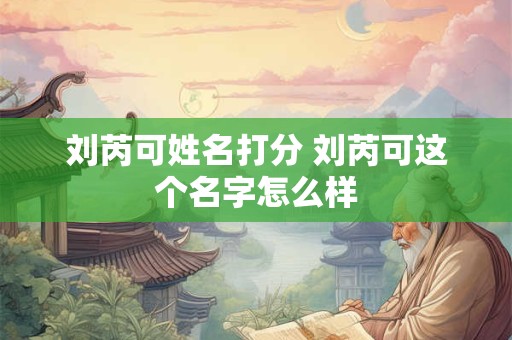 刘芮可姓名打分 刘芮可这个名字怎么样