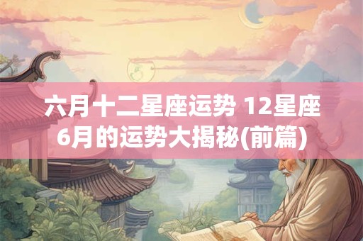 六月十二星座运势 12星座6月的运势大揭秘(前篇)