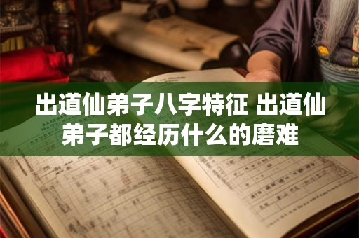 详细阅读:出道仙弟子八字特征 出道仙弟子都经历什么的磨难 出道仙弟子八字特征 出道仙弟子都经历什么的磨难