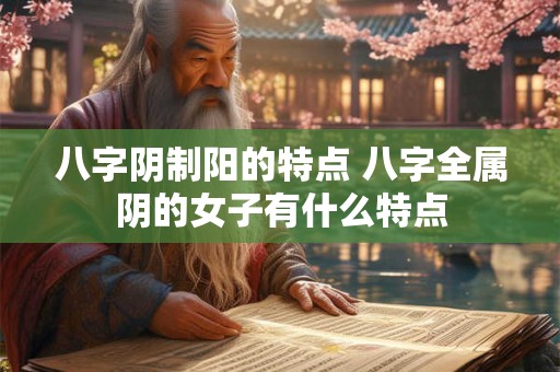 八字阴制阳的特点 八字全属阴的女子有什么特点