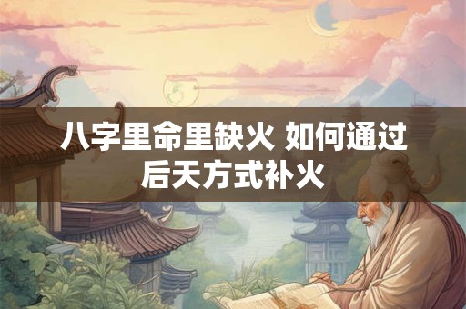 八字里命里缺火 如何通过后天方式补火