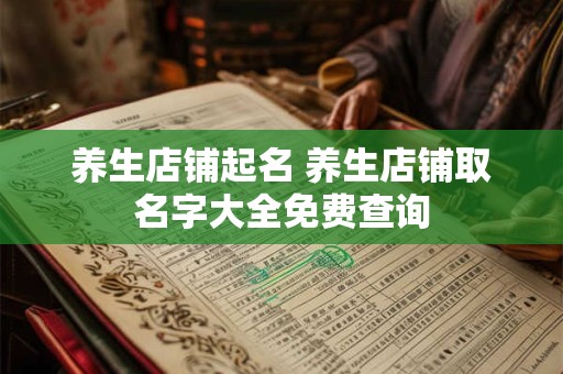 养生店铺起名 养生店铺取名字大全免费查询