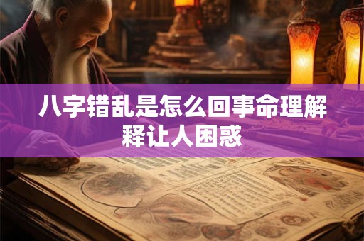 详细阅读:八字错乱是怎么回事命理解释让人困惑 八字错乱是怎么回事命理解释让人困惑