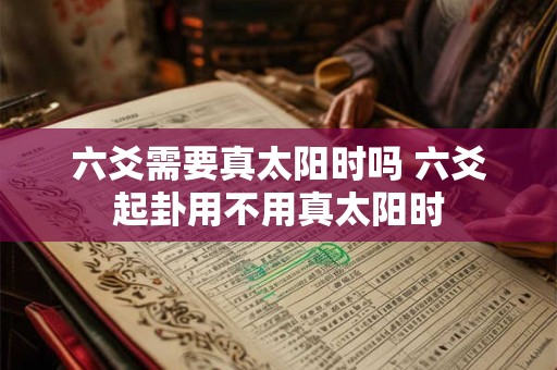 六爻需要真太阳时吗 六爻起卦用不用真太阳时