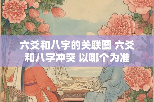 六爻和八字的关联图 六爻和八字冲突 以哪个为准
