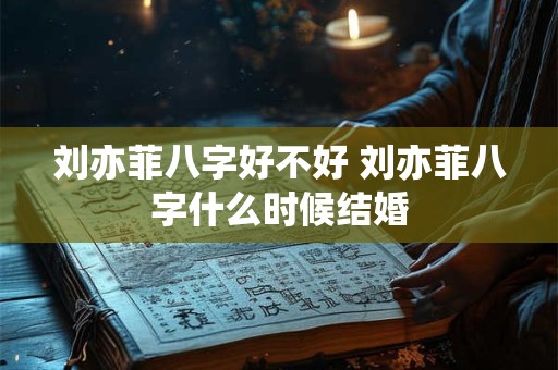 刘亦菲八字好不好 刘亦菲八字什么时候结婚