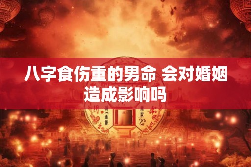 八字食伤重的男命 会对婚姻造成影响吗