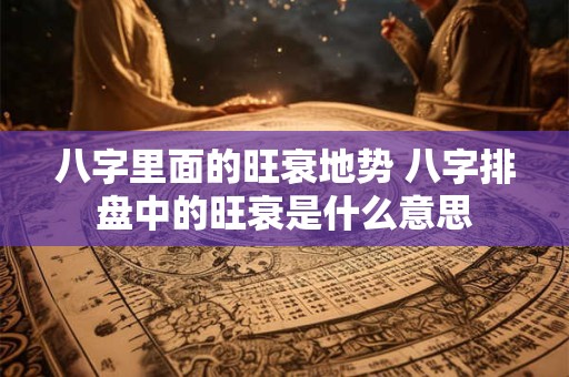 八字里面的旺衰地势 八字排盘中的旺衰是什么意思