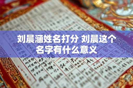刘晨涵姓名打分 刘晨这个名字有什么意义