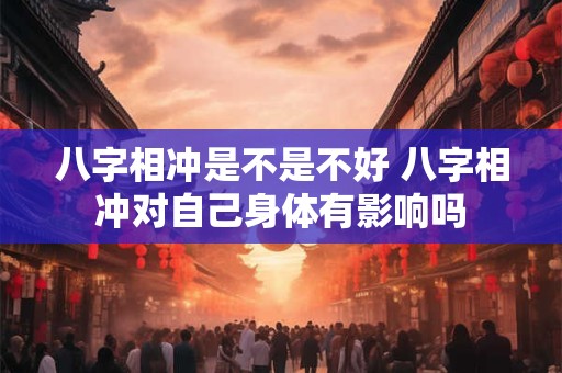 八字相冲是不是不好 八字相冲对自己身体有影响吗