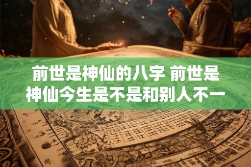 前世是神仙的八字 前世是神仙今生是不是和别人不一样