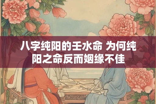 八字纯阳的壬水命 为何纯阳之命反而姻缘不佳