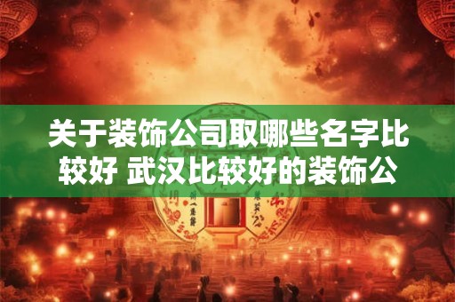 关于装饰公司取哪些名字比较好 武汉比较好的装饰公司有哪些啊