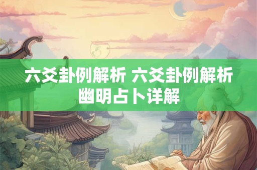 六爻卦例解析 六爻卦例解析幽明占卜详解