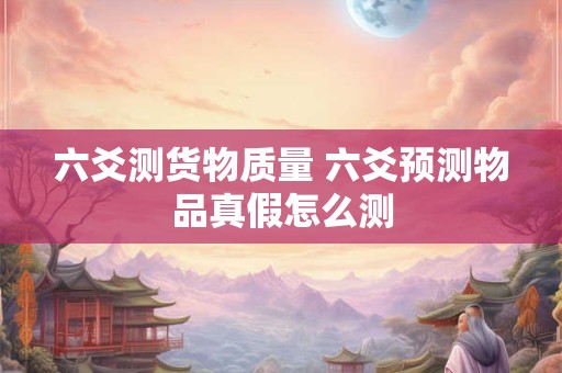 详细阅读:六爻测货物质量 六爻预测物品真假怎么测 六爻测货物质量 六爻预测物品真假怎么测