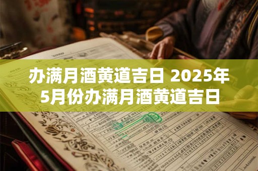 办满月酒黄道吉日 2025年5月份办满月酒黄道吉日