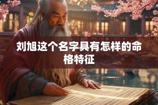 刘旭这个名字具有怎样的命格特征 刘旭这个名字具有怎样的命格特征