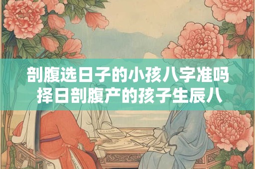 剖腹选日子的小孩八字准吗 择日剖腹产的孩子生辰八字算命不准