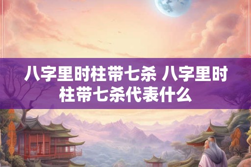 八字里时柱带七杀 八字里时柱带七杀代表什么