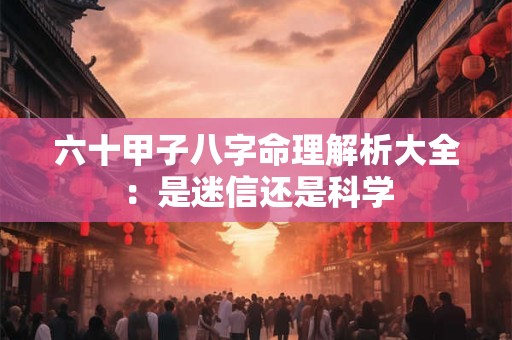 六十甲子八字命理解析大全：是迷信还是科学