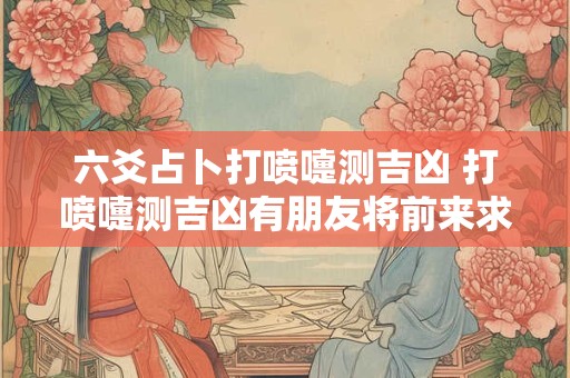 六爻占卜打喷嚏测吉凶 打喷嚏测吉凶有朋友将前来求财