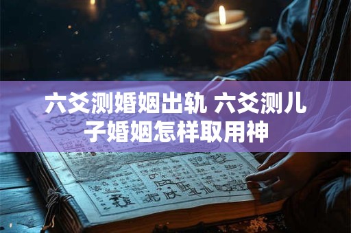 六爻测婚姻出轨 六爻测儿子婚姻怎样取用神