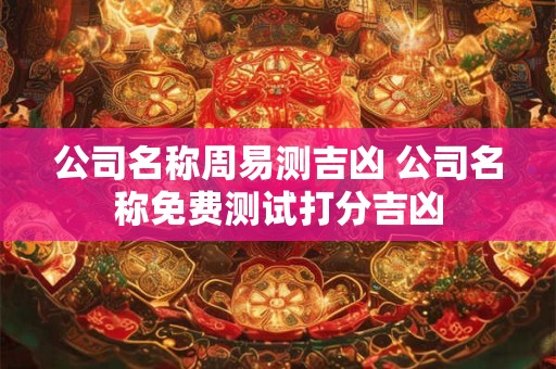 公司名称周易测吉凶 公司名称免费测试打分吉凶