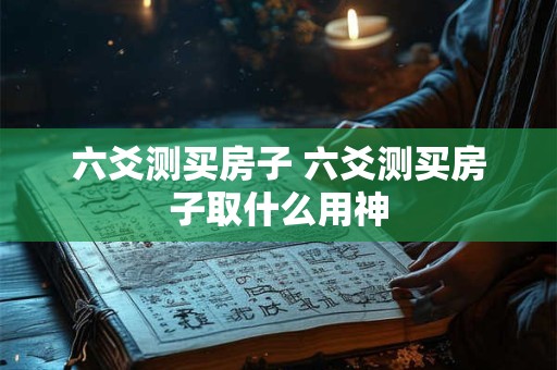 六爻测买房子 六爻测买房子取什么用神