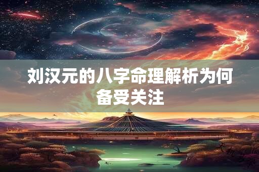 刘汉元的八字命理解析为何备受关注 刘汉元的八字命理解析为何备受关注