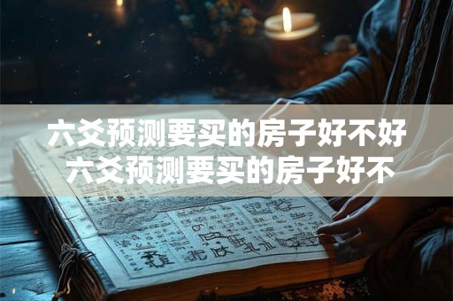 六爻预测要买的房子好不好 六爻预测要买的房子好不好呢