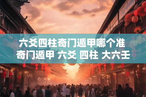 六爻四柱奇门遁甲哪个准 奇门遁甲 六爻 四柱 大六壬哪个好