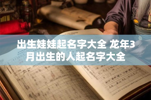 出生娃娃起名字大全 龙年3月出生的人起名字大全
