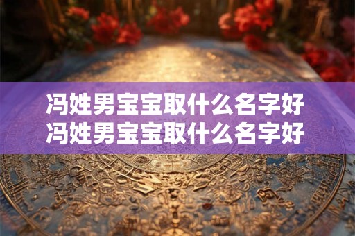 冯姓男宝宝取什么名字好 冯姓男宝宝取什么名字好 带寓意