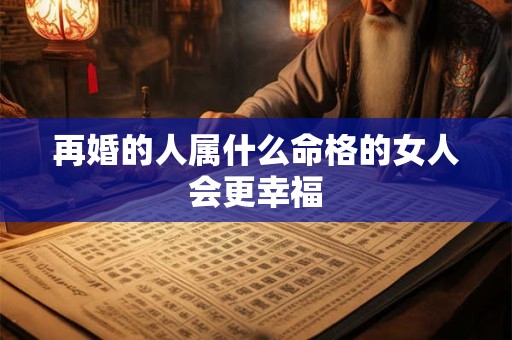 再婚的人属什么命格的女人会更幸福
