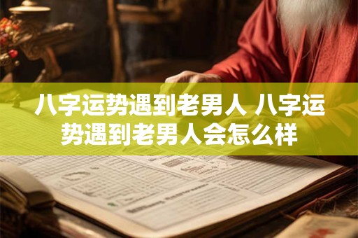 八字运势遇到老男人 八字运势遇到老男人会怎么样
