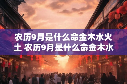农历9月是什么命金木水火土 农历9月是什么命金木水火土五行