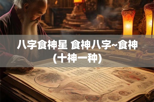八字食神星 食神八字~食神(十神一种)