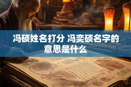 冯硕姓名打分 冯奕硕名字的意思是什么