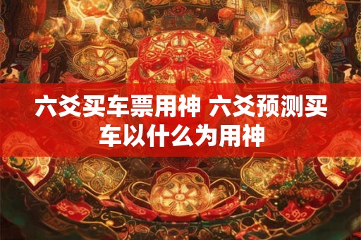 六爻买车票用神 六爻预测买车以什么为用神