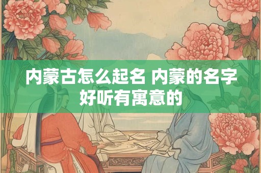 内蒙古怎么起名 内蒙的名字好听有寓意的