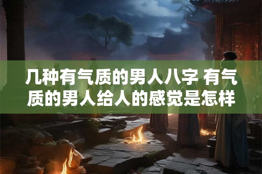 几种有气质的男人八字 有气质的男人给人的感觉是怎样的 几种有气质的男人八字 有气质的男人给人的感觉是怎样的