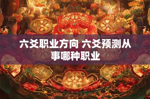 详细阅读:六爻职业方向 六爻预测从事哪种职业 六爻职业方向 六爻预测从事哪种职业