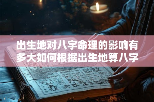 出生地对八字命理的影响有多大如何根据出生地算八字命理