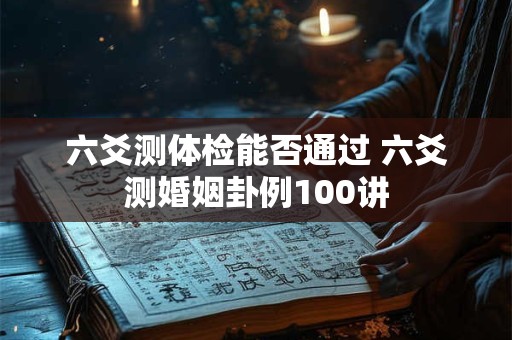 六爻测体检能否通过 六爻测婚姻卦例100讲
