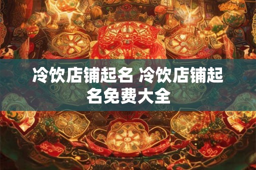 冷饮店铺起名 冷饮店铺起名免费大全