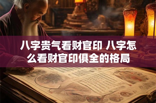 八字贵气看财官印 八字怎么看财官印俱全的格局