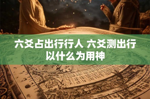 六爻占出行行人 六爻测出行以什么为用神