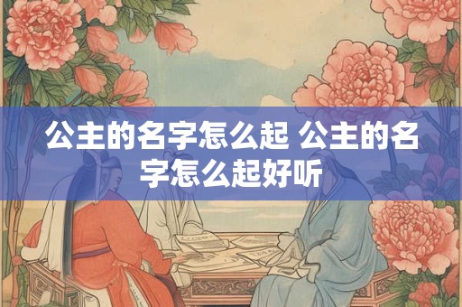公主的名字怎么起 公主的名字怎么起好听