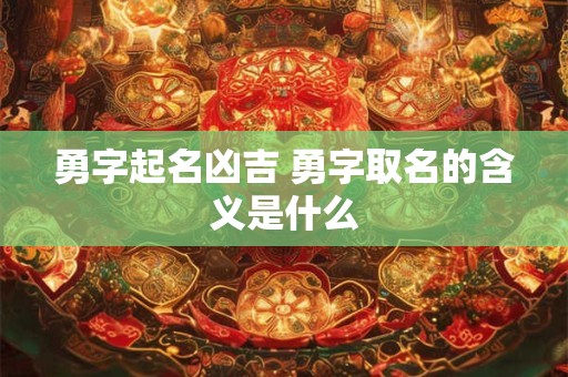 勇字起名凶吉 勇字取名的含义是什么